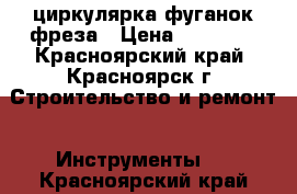 циркулярка фуганок фреза › Цена ­ 15 000 - Красноярский край, Красноярск г. Строительство и ремонт » Инструменты   . Красноярский край